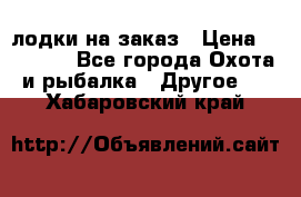 лодки на заказ › Цена ­ 15 000 - Все города Охота и рыбалка » Другое   . Хабаровский край